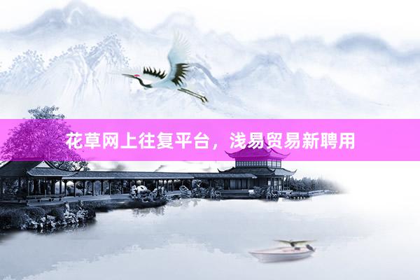 花草网上往复平台，浅易贸易新聘用
