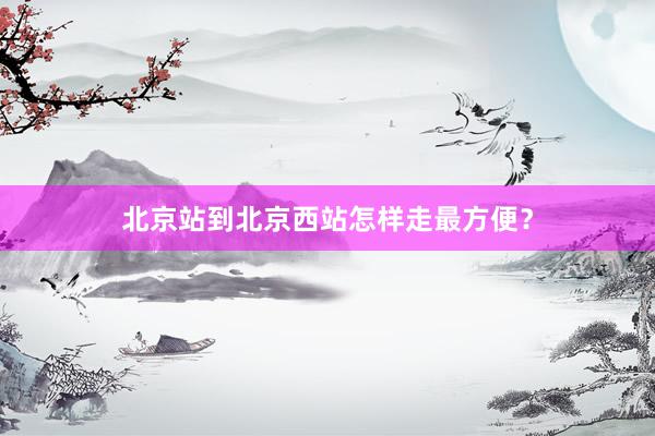 北京站到北京西站怎样走最方便？