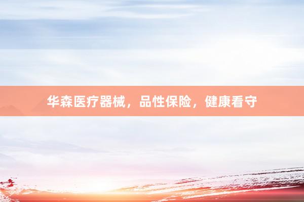 华森医疗器械，品性保险，健康看守